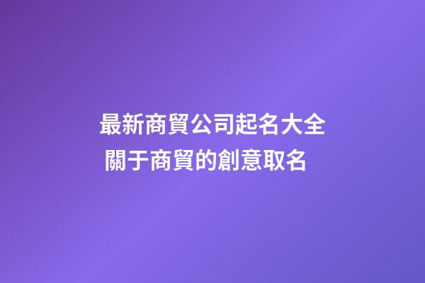 最新商貿公司起名大全 關于商貿的創意取名-第1張-公司起名-玄機派